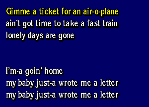 Gimme a ticket for an air-o-plane
ain't got time to take a fast train
loneh' days are gone

I'm-a goin' home
my babyjust-a wrote me a letter
my babyjust-a wrote me a letter