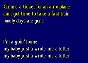 Gimme a ticket for an air-o-plane
ain't got time to take a fast train
loneh' days are gone

I'm-a goin' home
my babyjust-a wrote me a letter
my babyjust-a wrote me a letter