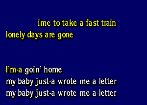 ime to take a fast train
lonely days are gone

I'm-a goin' home
my babyjust-a wrote me a letter
mybabyjust-a wrote me a letter