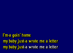 I'm-a goin' home
my babyjust-a wrote me a letter
my babyjust-a wrote me a letter