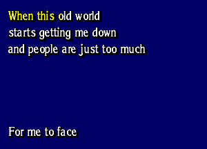 When this old world
starts getting me down
and people are just too much

For me to face