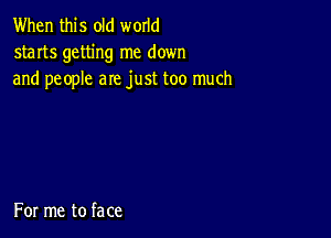 When this old world
starts getting me down
and people are just too much

For me to face