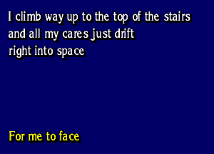 I climb way up to the top of the stairs
and all my cares just dn'ft
right into space

For me to face