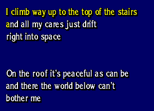 I climb wayr up to the top of the stairs
and all my caresjust dn'ft
right into space

On the roof it's peaceful as can be
and them the world below can't
bother me