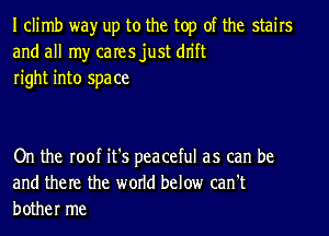 I climb wayr up to the top of the stairs
and all my caresjust dn'ft
right into space

On the roof it's peaceful as can be
and them the world below can't
bother me