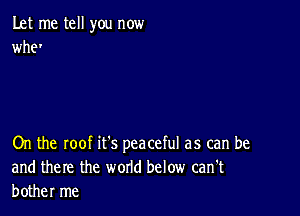 Let me tell you now
We

On the roof it's peaceful as can be
and there the world below can't
bother me