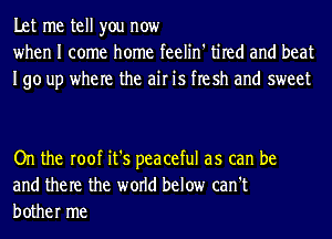 Let me tell you now
when I come home feelin' tired and beat
190 up where the air is flesh and sweet

On the roof it's peaceful as can be
and them the world below can't
bother me