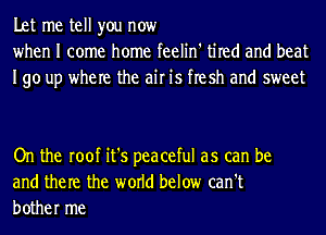 Let me tell you now
when I come home feelin' tired and beat
190 up where the air is flesh and sweet

On the roof it's peaceful as can be
and them the world below can't
bother me