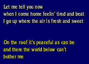 Let me tell you now
when I come home feelin' tired and beat
190 up where the air is flesh and sweet

On the roof it's peaceful as can be
and them the world below can't
bother me