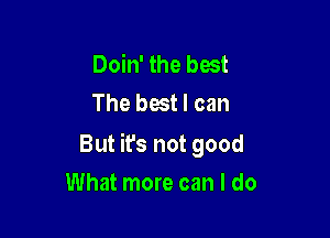 Doin' the best
The best I can

But ifs not good

What more can I do