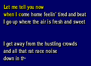 Let me tell you now
when I come home feelin' tired and beat
190 up where the air is flesh and sweet

Iget awayr from the hustling crowds
and all that rat race noise
down in UN