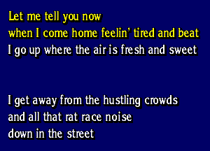 Let me tell you now
when I come home feelin' tired and beat
190 up where the air is flesh and sweet

Iget awayr from the hustling crowds
and all that rat race noise
down in the street