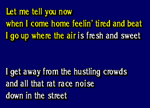 Let me tell you now
when I come home feelin' tired and beat
190 up where the air is flesh and sweet

Iget awayr from the hustling crowds
and all that rat race noise
down in the street