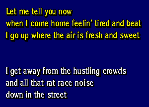 Let me tell you now
when I come home feelin' tired and beat
190 up where the air is flesh and sweet

Iget awayr from the hustling crowds
and all that rat race noise
down in the street