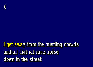 Iget away from the hustling crowds
and all that rat race noise
down in the street