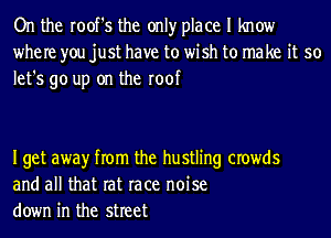 On the root's the onlyr place I know
where you just have to wish to make it so
let's go up on the roof

Iget awayr from the hustling crowds
and all that rat race noise
down in the street