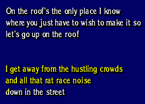 On the root's the onlyr place I know
where you just have to wish to make it so
let's go up on the roof

Iget awayr from the hustling crowds
and all that rat race noise
down in the street