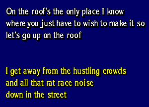 On the root's the onlyr place I know
where you just have to wish to make it so
let's go up on the roof

Iget awayr from the hustling crowds
and all that rat race noise
down in the street