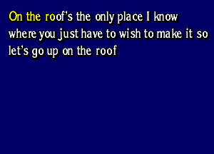 On the roof's the only place I know
where you just have to wish to make it so
lefs go up on the roof