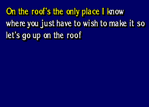 On the roof's the only place I know
where you just have to wish to make it so
lefs go up on the roof