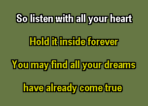 So listen with all your heart

Hold it inside forever

You may find all your dreams

have already come true