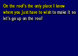 On the roof's the only place I know
where you just have to wish to make it so
lefs go up on the roof