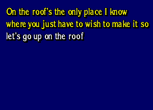 On the roof's the only place I know
where you just have to wish to make it so
lefs go up on the roof