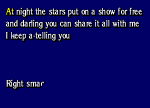 At night the stars put on a show for free
and darling you can share it all with me
I keep a-telling you

Right smar