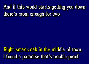 And if this world starts getting you down
the re '5 room enough for two

Right smack dab in the middle of town
Ifound a paradise that's troubIe-proof