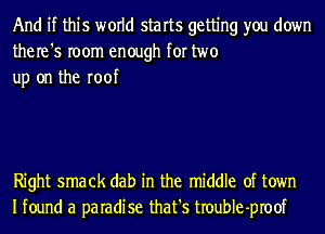 And if this world starts getting you down
the re '5 room enough for two
up on the roof

Right smack dab in the middle of town
Ifound a paradise that's troubIe-proof