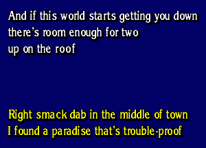 And if this world starts getting you down
the re '5 room enough for two
up on the roof

Right smack dab in the middle of town
Ifound a paradise that's troubIe-proof