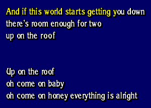 And if this world starts getting you down
the re '5 room enough for two
up on the roof

Up on the Ioof
oh come on baby
oh come on honey everthing 1'5 aln'ght