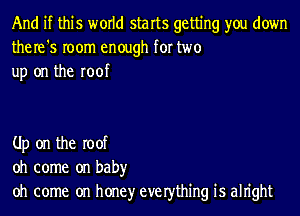 And if this world starts getting you down
the re '5 room enough for two
up on the roof

Up on the Ioof
oh come on baby
oh come on honey everthing 1'5 aln'ght