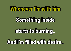 Whenever I'm with him

Something inside

starts to burning..

And I'm filled with desire..
