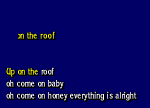 3n the roof

Up on the roof
oh come on baby
oh come on hone)r everything is alright