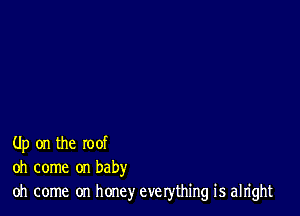 Up on the roof
oh come on baby
oh come on hone)r everything is alright