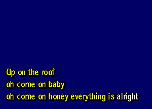 Up on the roof
oh come on baby
oh come on hone)r everything is alright