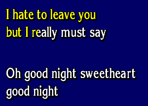 I hate to leave you
but I really must say

Oh good night sweetheart
good night