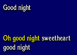 Good night

Oh good night sweetheart
good night