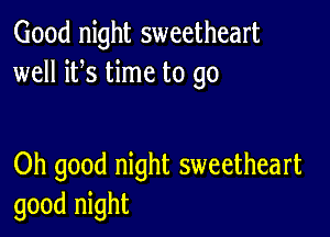 Good night sweetheart
well ifs time to go

Oh good night sweetheart
good night