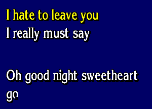 I hate to leave you
I really must say

Oh good night sweetheart
go