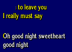 to leave you
I really must say

Oh good night sweetheart
good night