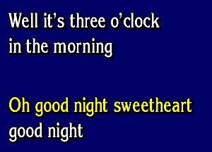 Well its three dclock
in the morning

Oh good night sweetheart
good night