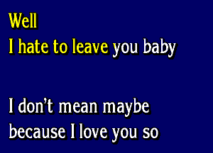 Well
I hate to leave you baby

I dodt mean maybe
because I love you so