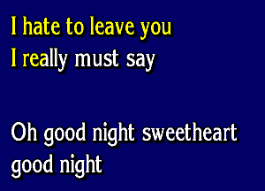 I hate to leave you
I really must say

Oh good night sweetheart
good night