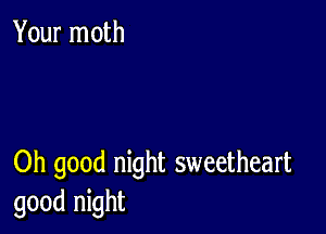 Your moth

Oh good night sweetheart
good night