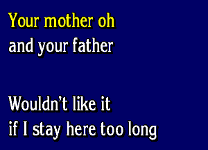 Your mother oh
and your father

Woulddt like it
if I stay here too long