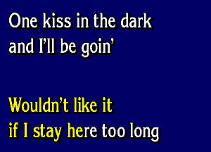 One kiss in the dark
and VII be goin

Woulddt like it
if I stay here too long