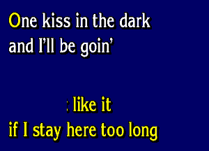 One kiss in the dark
and VII be goin

. like it
if I stay here too long