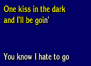 One kiss in the dark
and VII be goin

You know I hate to go